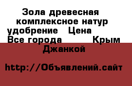 Зола древесная - комплексное натур. удобрение › Цена ­ 600 - Все города  »    . Крым,Джанкой